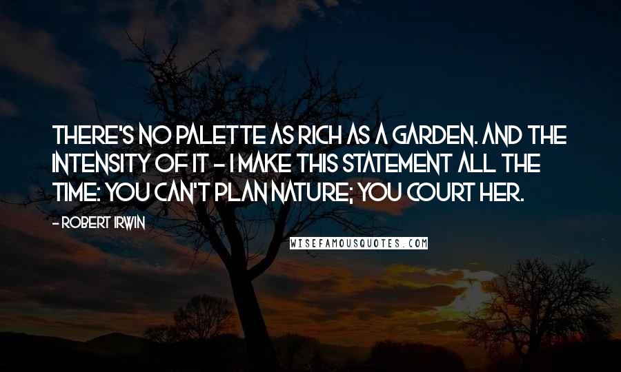 Robert Irwin quotes: There's no palette as rich as a garden. And the intensity of it - I make this statement all the time: You can't plan nature; you court her.