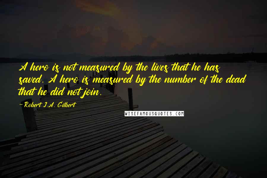 Robert J.A. Gilbert quotes: A hero is not measured by the lives that he has saved. A hero is measured by the number of the dead that he did not join.