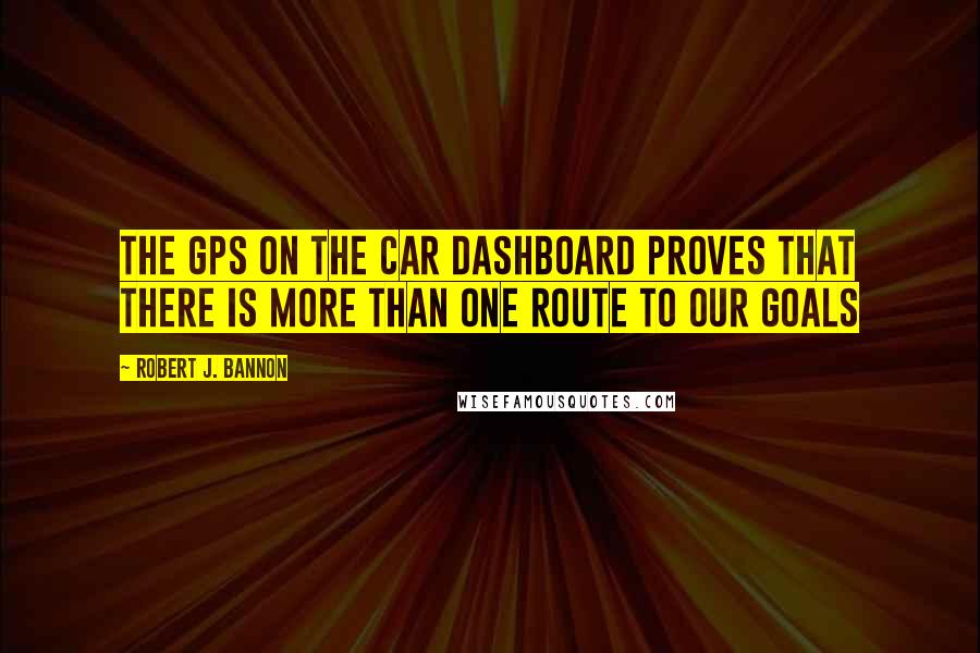 Robert J. Bannon quotes: The GPS on the car dashboard proves that there is more than one route to our goals