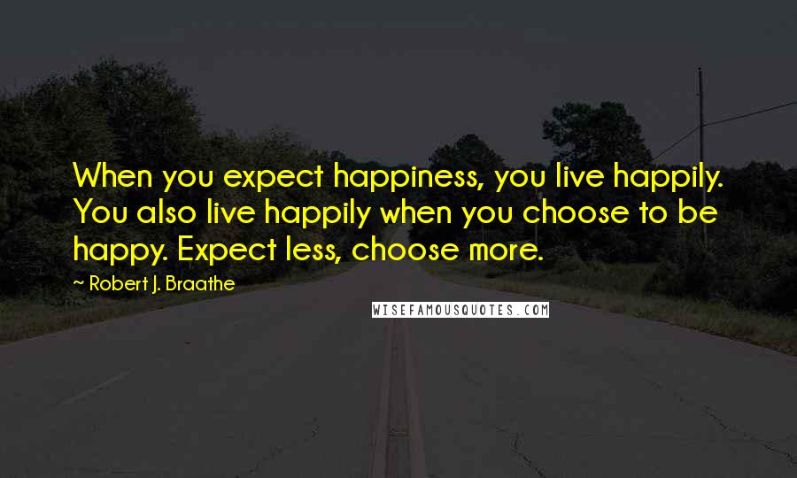 Robert J. Braathe quotes: When you expect happiness, you live happily. You also live happily when you choose to be happy. Expect less, choose more.