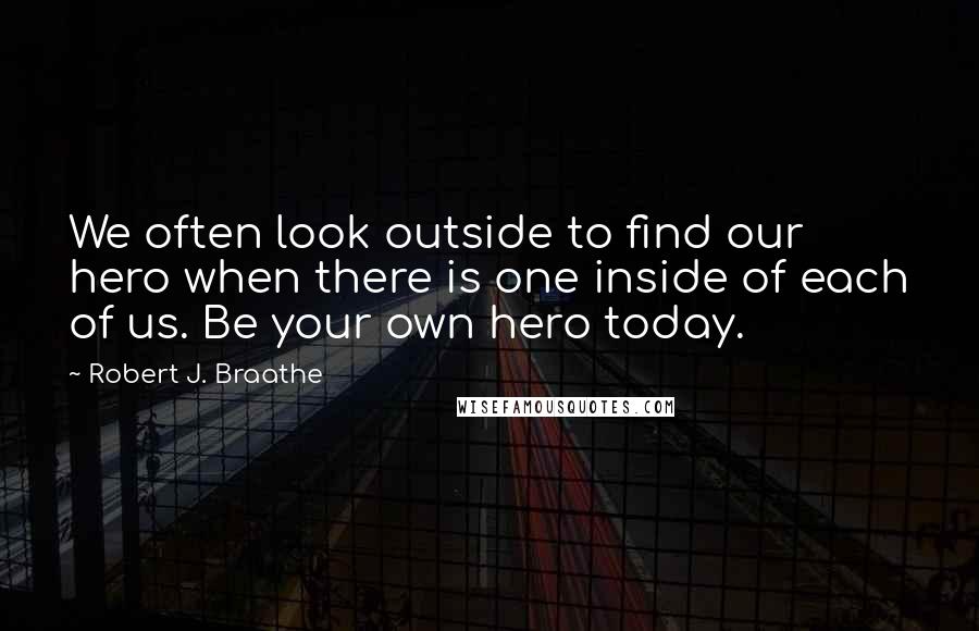 Robert J. Braathe quotes: We often look outside to find our hero when there is one inside of each of us. Be your own hero today. Robert J. Braathe quotes: We often look outside to find our hero when there is one inside of each of us. Be your own hero today.