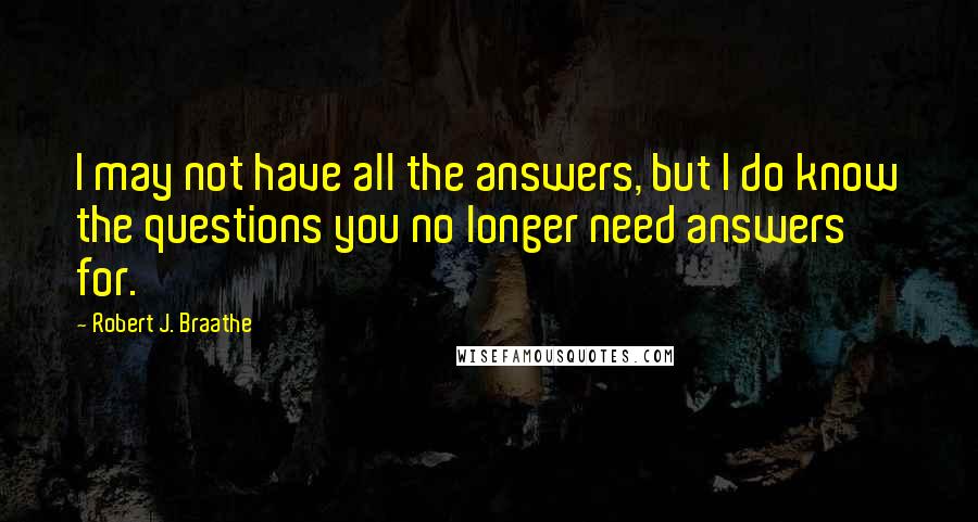 Robert J. Braathe quotes: I may not have all the answers, but I do know the questions you no longer need answers for. Robert J. Braathe quotes: I may not have all the answers, but I do know the questions you no longer need answers for.