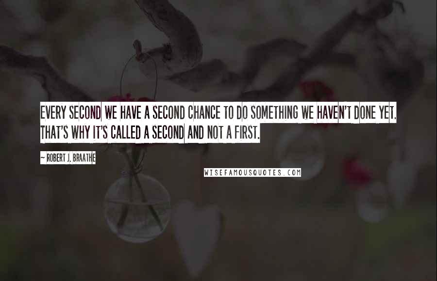 Robert J. Braathe quotes: Every second we have a second chance to do something we haven't done yet. That's why it's called a second and not a first.