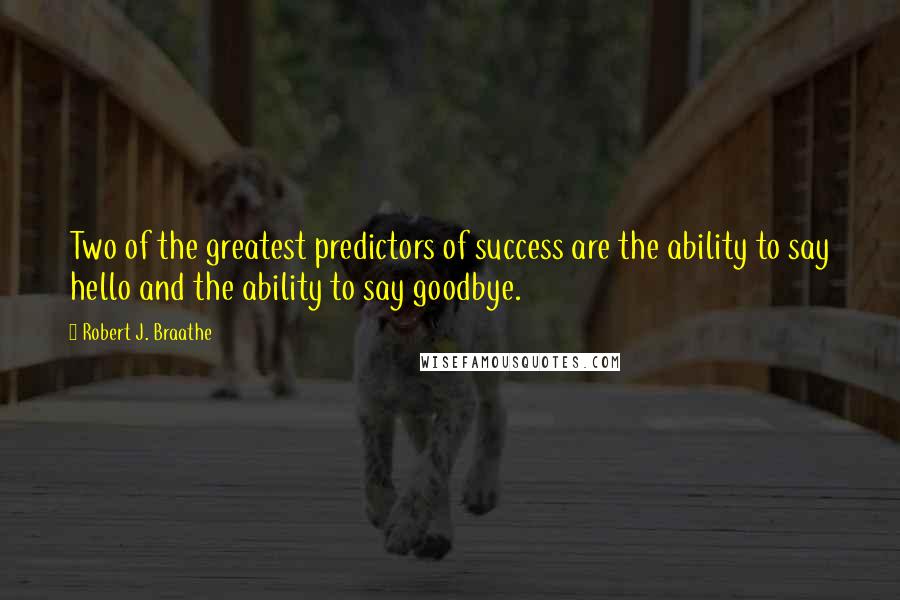 Robert J. Braathe quotes: Two of the greatest predictors of success are the ability to say hello and the ability to say goodbye. Robert J. Braathe quotes: Two of the greatest predictors of success are the ability to say hello and the ability to say goodbye.