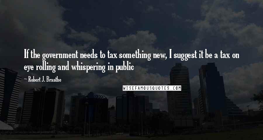 Robert J. Braathe quotes: If the government needs to tax something new, I suggest it be a tax on eye rolling and whispering in public