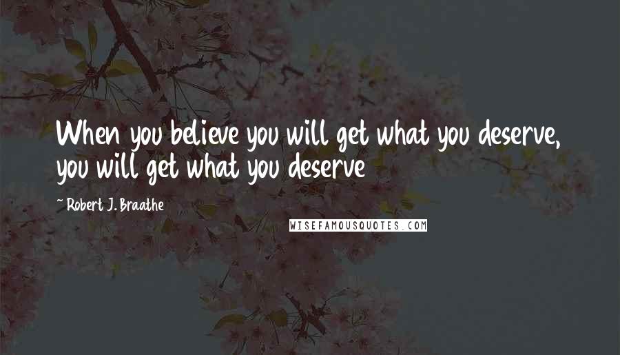 Robert J. Braathe quotes: When you believe you will get what you deserve, you will get what you deserve