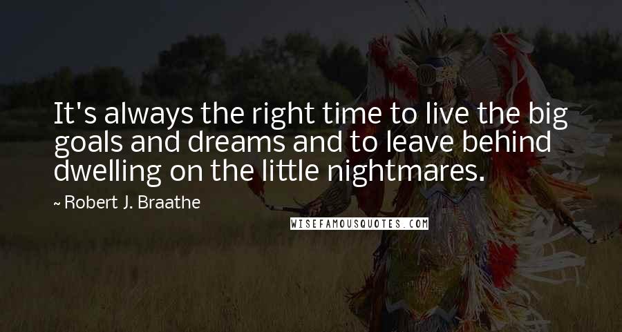 Robert J. Braathe quotes: It's always the right time to live the big goals and dreams and to leave behind dwelling on the little nightmares.