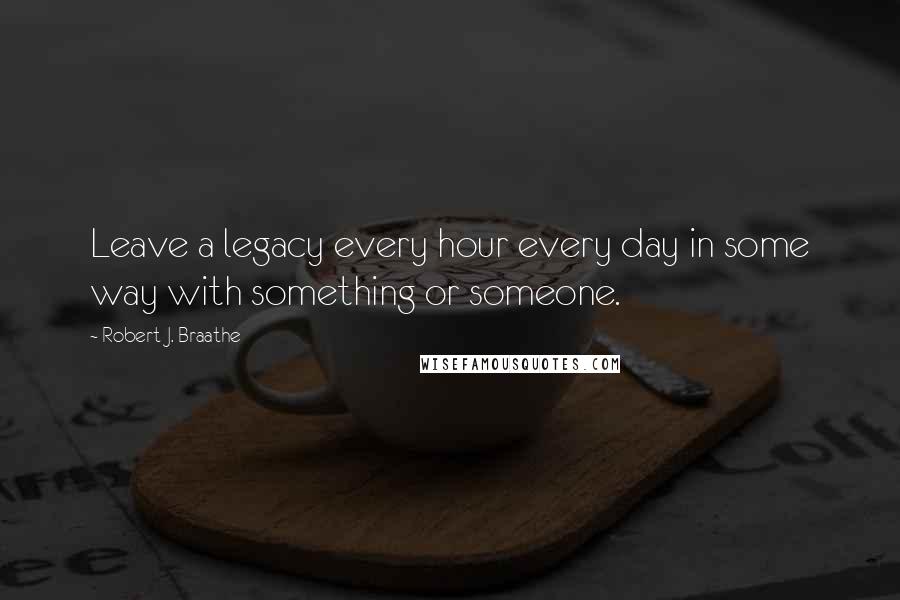 Robert J. Braathe quotes: Leave a legacy every hour every day in some way with something or someone.