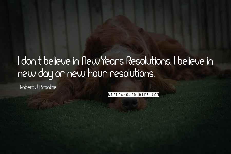 Robert J. Braathe quotes: I don't believe in New Years Resolutions. I believe in new day or new hour resolutions.