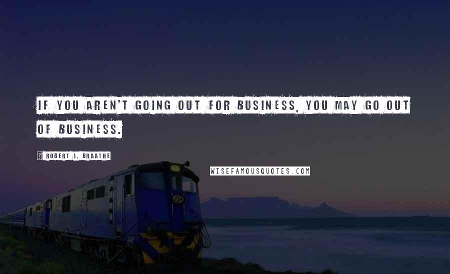 Robert J. Braathe quotes: If you aren't going out for business, you may go out of business.