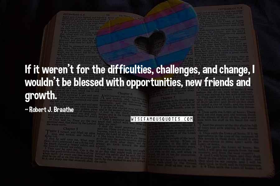 Robert J. Braathe quotes: If it weren't for the difficulties, challenges, and change, I wouldn't be blessed with opportunities, new friends and growth.