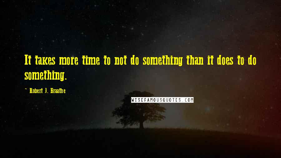 Robert J. Braathe quotes: It takes more time to not do something than it does to do something.