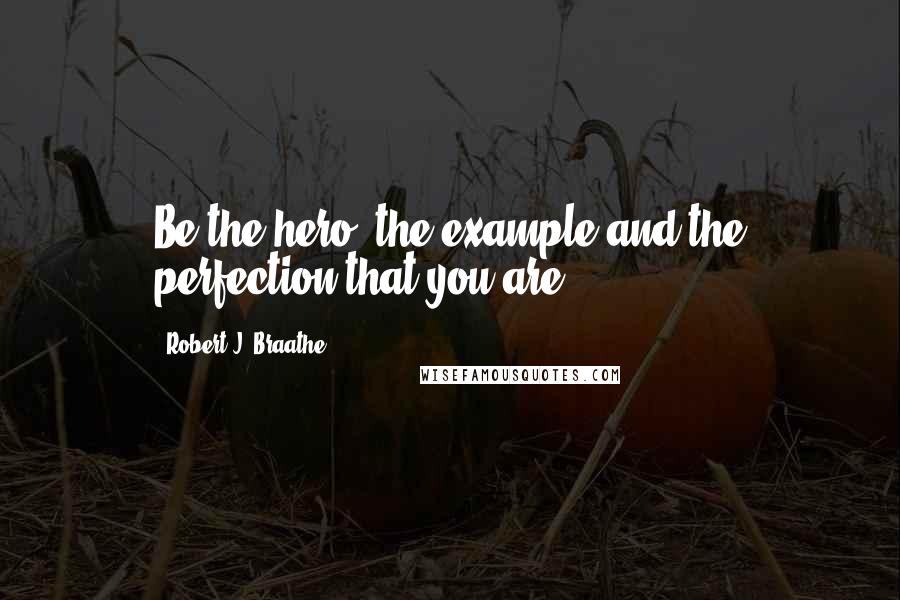 Robert J. Braathe quotes: Be the hero, the example and the perfection that you are.