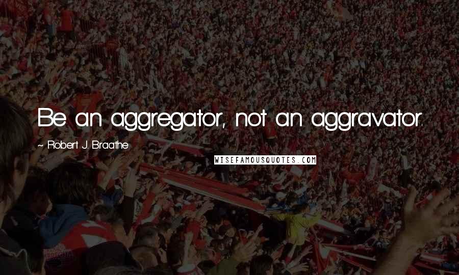 Robert J. Braathe quotes: Be an aggregator, not an aggravator.