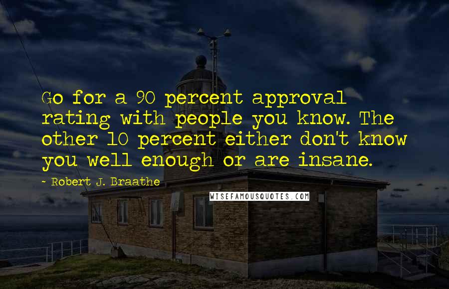 Robert J. Braathe quotes: Go for a 90 percent approval rating with people you know. The other 10 percent either don't know you well enough or are insane.