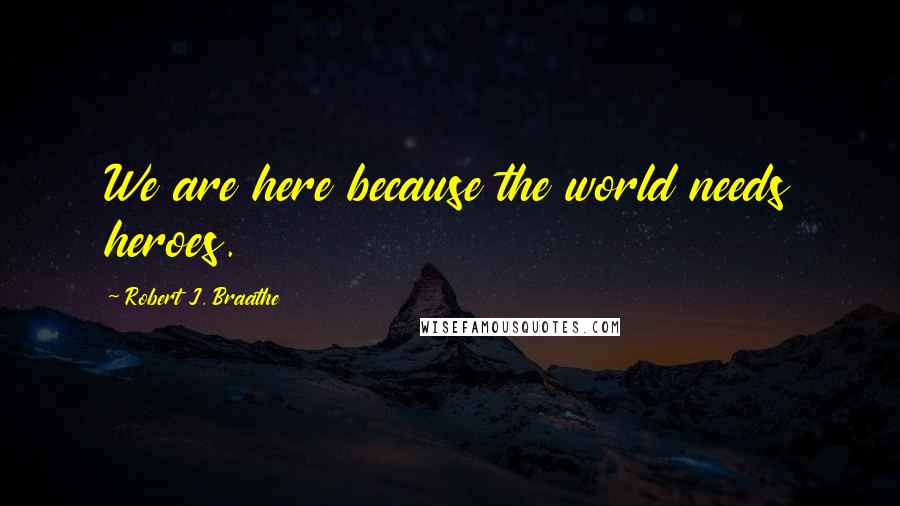 Robert J. Braathe quotes: We are here because the world needs heroes.