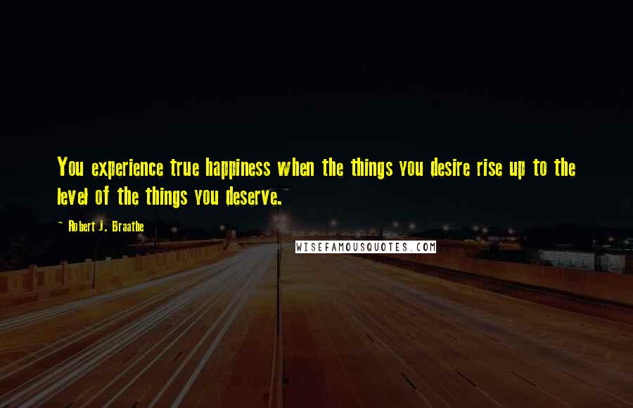 Robert J. Braathe quotes: You experience true happiness when the things you desire rise up to the level of the things you deserve.