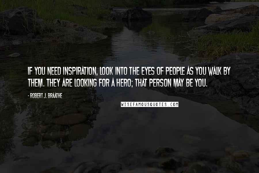 Robert J. Braathe quotes: If you need inspiration, look into the eyes of people as you walk by them. They are looking for a hero; that person may be you.