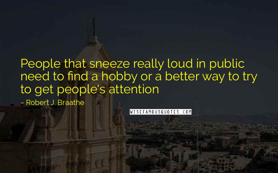 Robert J. Braathe quotes: People that sneeze really loud in public need to find a hobby or a better way to try to get people's attention Robert J. Braathe quotes: People that sneeze really loud in public need to find a hobby or a better way to try to get people's attention