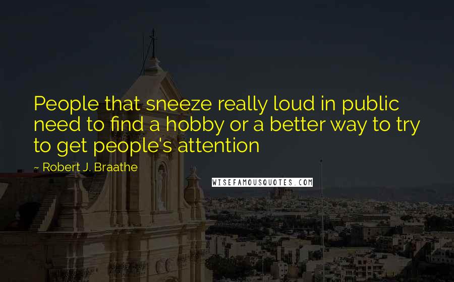 Robert J. Braathe quotes: People that sneeze really loud in public need to find a hobby or a better way to try to get people's attention