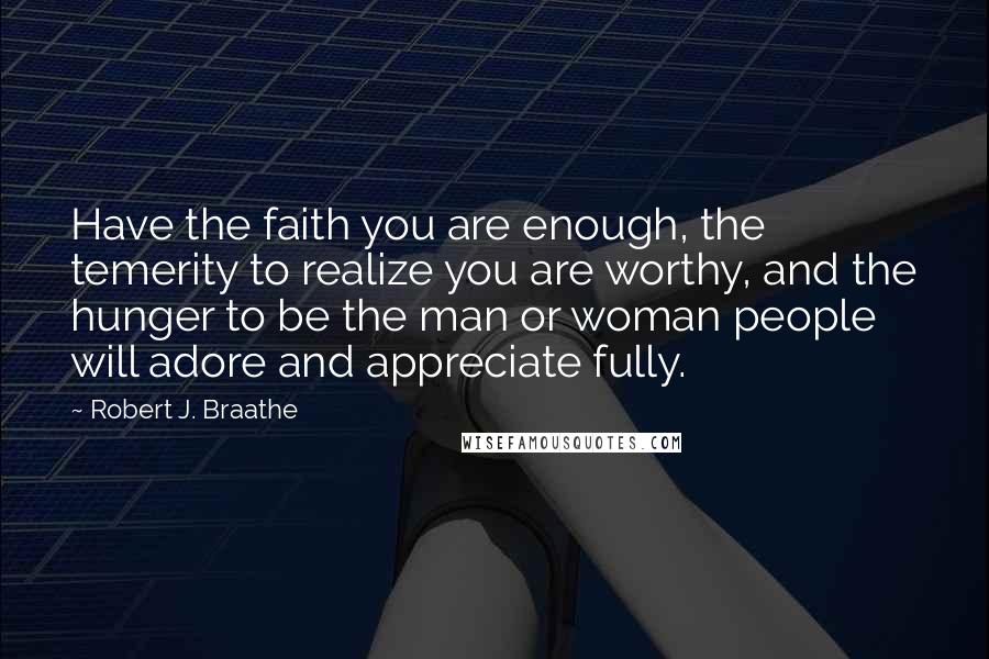 Robert J. Braathe quotes: Have the faith you are enough, the temerity to realize you are worthy, and the hunger to be the man or woman people will adore and appreciate fully.