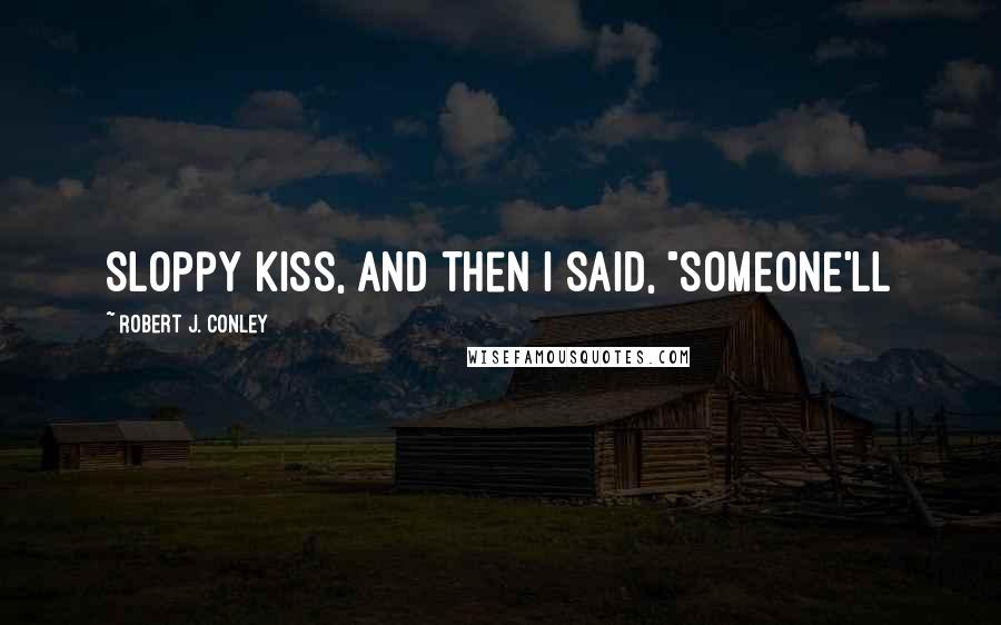 Robert J. Conley quotes: sloppy kiss, and then I said, "Someone'll
