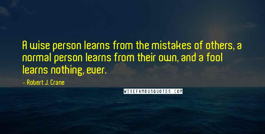 Robert J. Crane quotes: A wise person learns from the mistakes of others, a normal person learns from their own, and a fool learns nothing, ever.