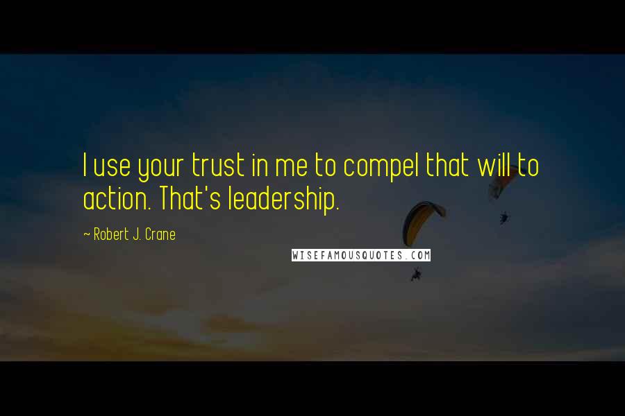 Robert J. Crane quotes: I use your trust in me to compel that will to action. That's leadership.