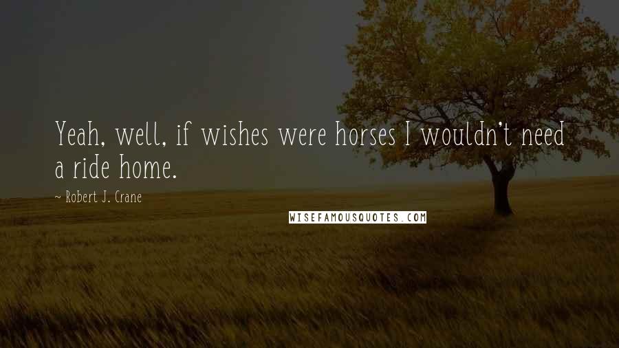 Robert J. Crane quotes: Yeah, well, if wishes were horses I wouldn't need a ride home.