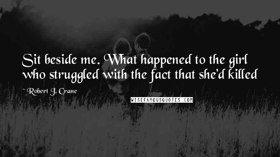 Robert J. Crane quotes: Sit beside me. What happened to the girl who struggled with the fact that she'd killed