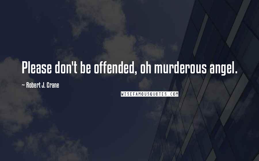 Robert J. Crane quotes: Please don't be offended, oh murderous angel.