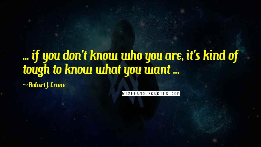Robert J. Crane quotes: ... if you don't know who you are, it's kind of tough to know what you want ...