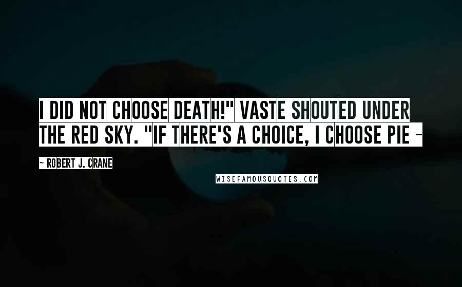 Robert J. Crane quotes: I did not choose death!" Vaste shouted under the red sky. "If there's a choice, I choose pie -