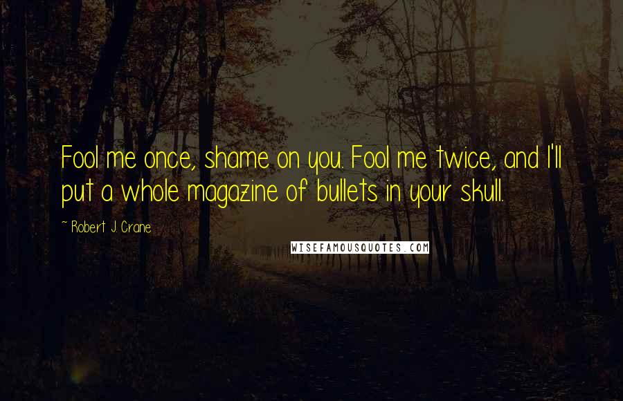 Robert J. Crane quotes: Fool me once, shame on you. Fool me twice, and I'll put a whole magazine of bullets in your skull.