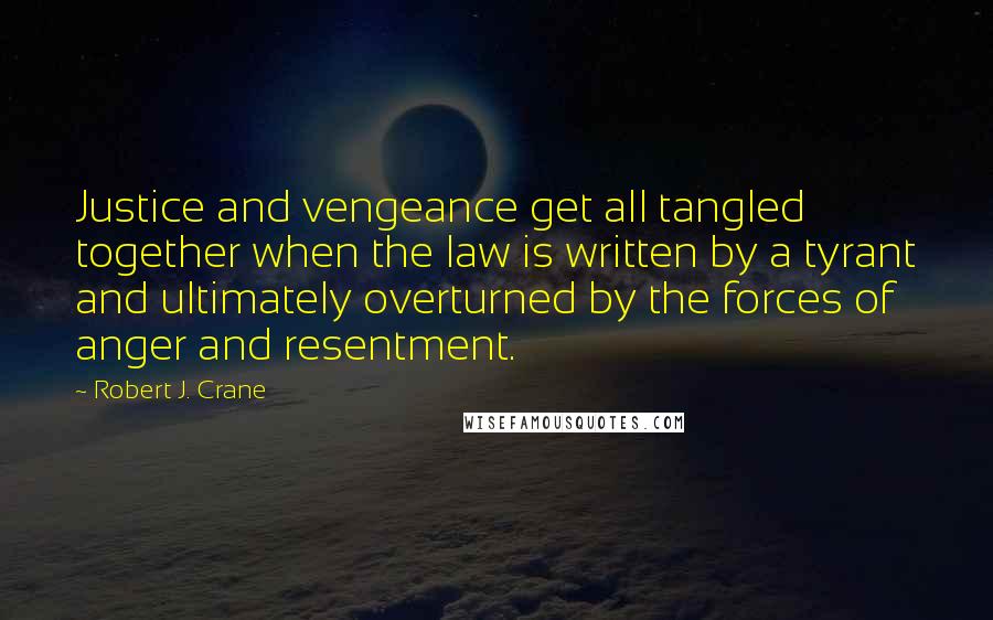 Robert J. Crane quotes: Justice and vengeance get all tangled together when the law is written by a tyrant and ultimately overturned by the forces of anger and resentment.