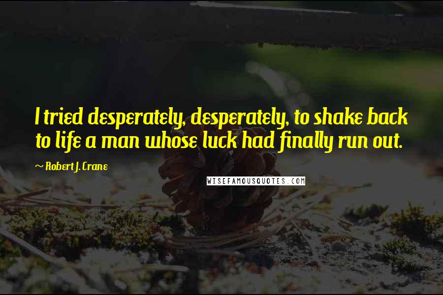 Robert J. Crane quotes: I tried desperately, desperately, to shake back to life a man whose luck had finally run out.