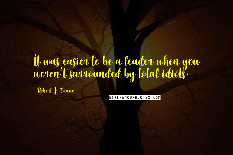 Robert J. Crane quotes: It was easier to be a leader when you weren't surrounded by total idiots.