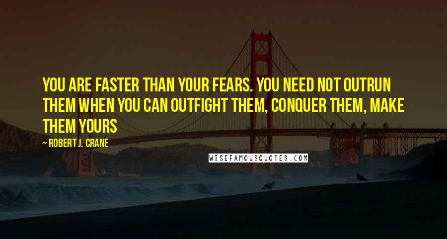 Robert J. Crane quotes: You are faster than your fears. You need not outrun them when you can outfight them, conquer them, make them yours