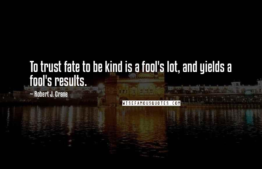 Robert J. Crane quotes: To trust fate to be kind is a fool's lot, and yields a fool's results.