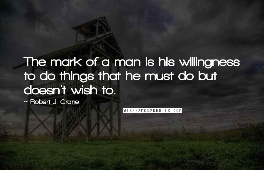 Robert J. Crane quotes: The mark of a man is his willingness to do things that he must do but doesn't wish to.