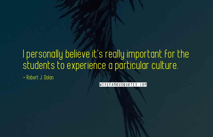 Robert J. Dolan quotes: I personally believe it's really important for the students to experience a particular culture.