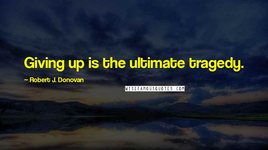 Robert J. Donovan quotes: Giving up is the ultimate tragedy.