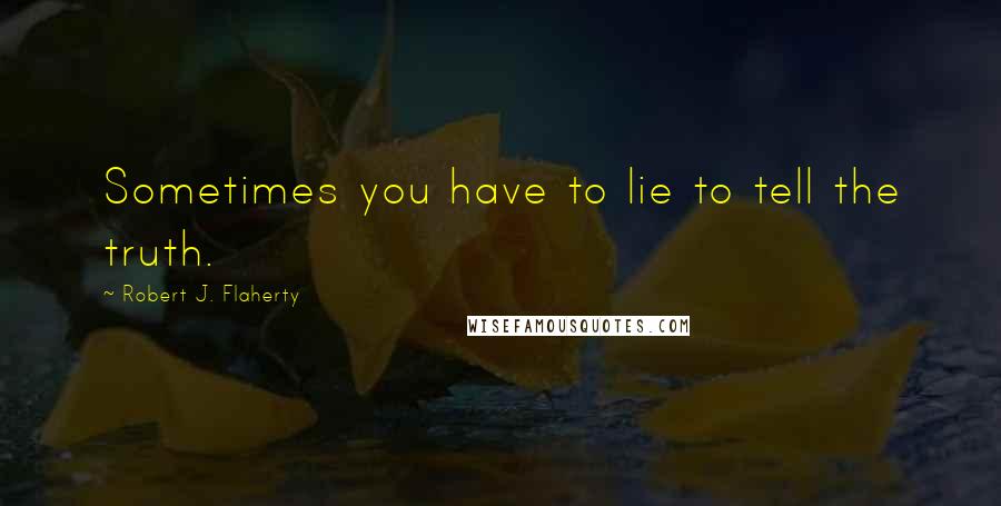 Robert J. Flaherty quotes: Sometimes you have to lie to tell the truth.