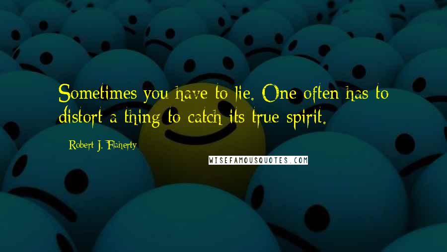 Robert J. Flaherty quotes: Sometimes you have to lie. One often has to distort a thing to catch its true spirit.