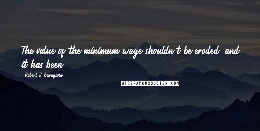 Robert J. Garagiola quotes: The value of the minimum wage shouldn't be eroded, and it has been.