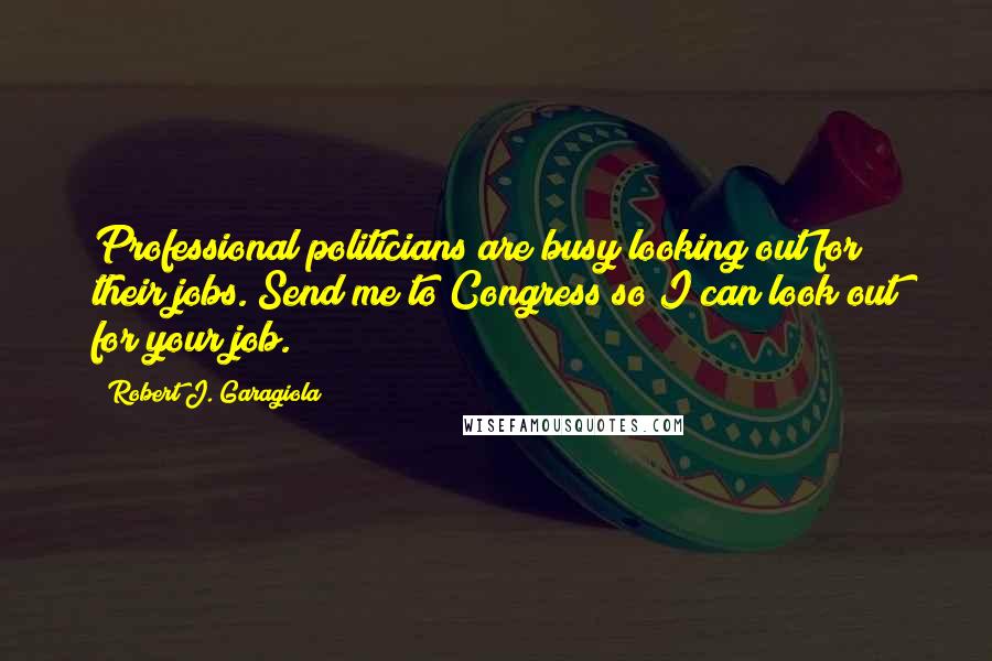 Robert J. Garagiola quotes: Professional politicians are busy looking out for their jobs. Send me to Congress so I can look out for your job.