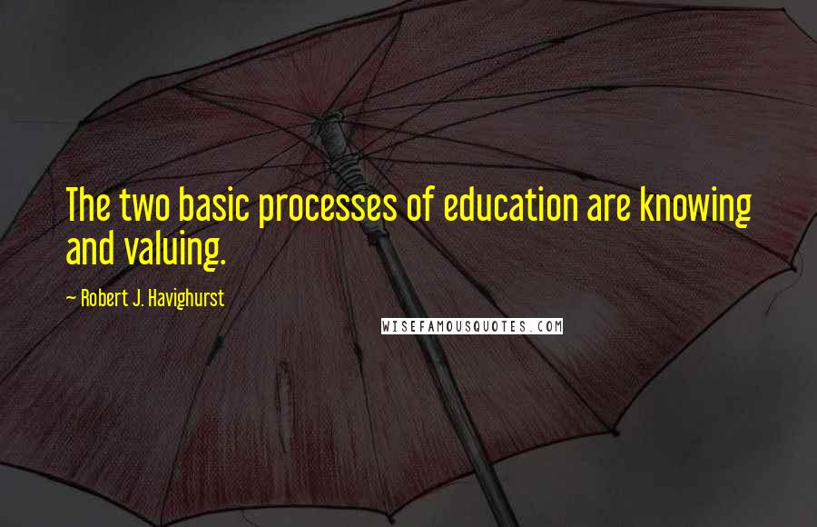 Robert J. Havighurst quotes: The two basic processes of education are knowing and valuing.