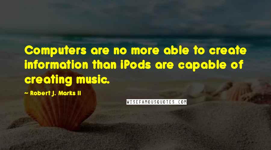 Robert J. Marks II quotes: Computers are no more able to create information than iPods are capable of creating music.