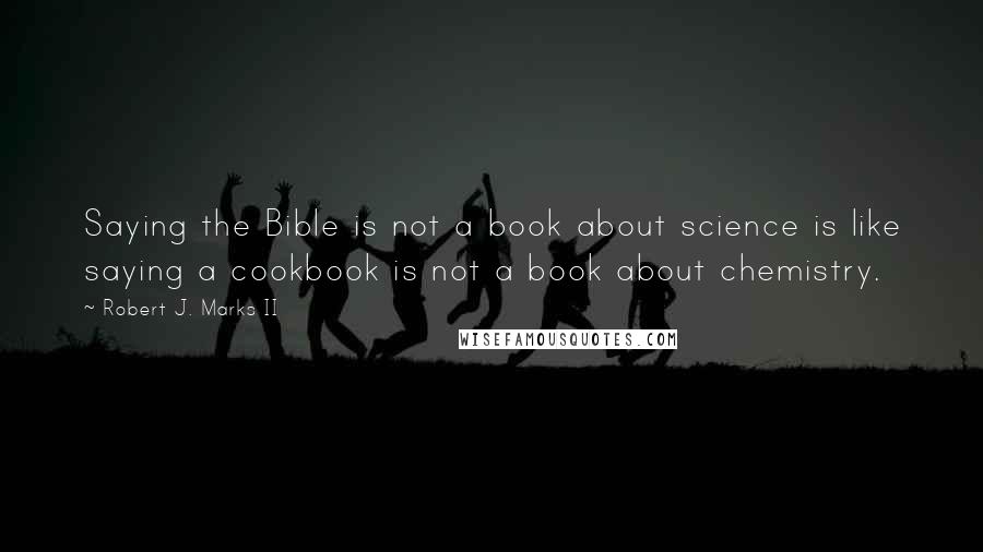 Robert J. Marks II quotes: Saying the Bible is not a book about science is like saying a cookbook is not a book about chemistry.