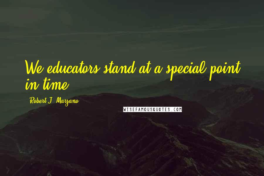 Robert J. Marzano quotes: We educators stand at a special point in time